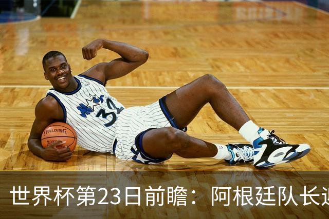世界杯第23日前瞻：阿根廷队长迎历史之夜 卫冕冠军PK大黑马