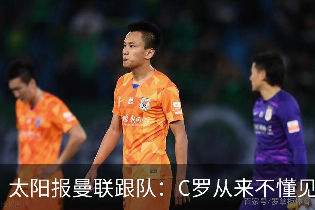 太阳报曼联跟队：C罗从来不懂见好就收 葡萄牙不上他可能更均衡