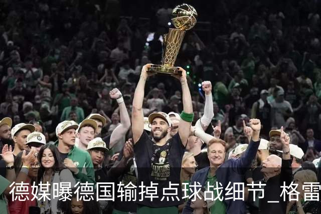 德媒曝德国输掉点球战细节 格雷茨卡安东佳夫临阵退水
