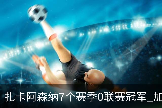 扎卡阿森纳7个赛季0联赛冠军 加盟药厂首赛季夺冠