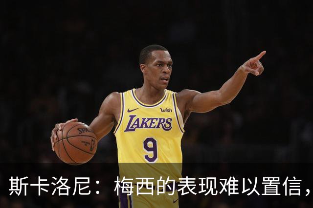 斯卡洛尼：梅西的表现难以置信，我们把他看作是神也把他看作孩子