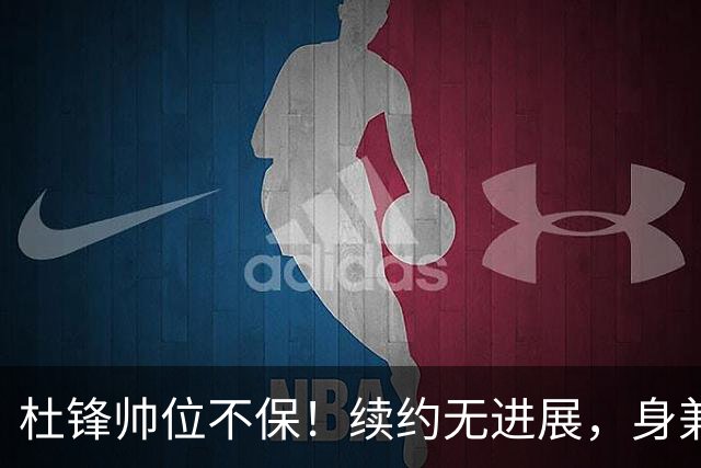 杜锋帅位不保！续约无进展，身兼数职活动不断，宏远或换帅！
