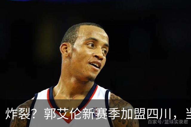 炸裂？郭艾伦新赛季加盟四川，当年总决赛对手，一笑泯恩仇？