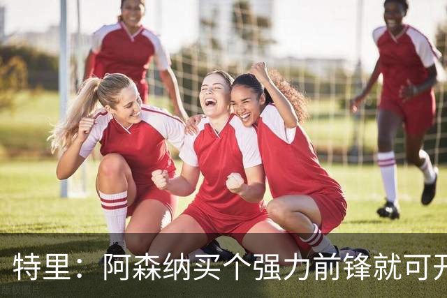 特里：阿森纳买个强力前锋就可开启英超王朝 切尔西想夺冠还早