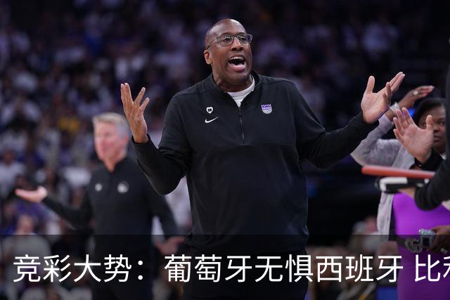 竞彩大势：葡萄牙无惧西班牙 比利时信心不足