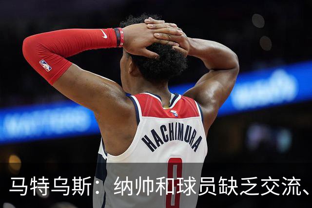 马特乌斯：纳帅和球员缺乏交流、不去现场考察 去年续约毫无必要